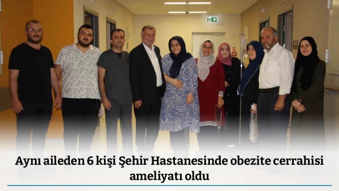 Aynı aileden 6 kişi Şehir Hastanesinde obezite cerrahisi ameliyatı oldu