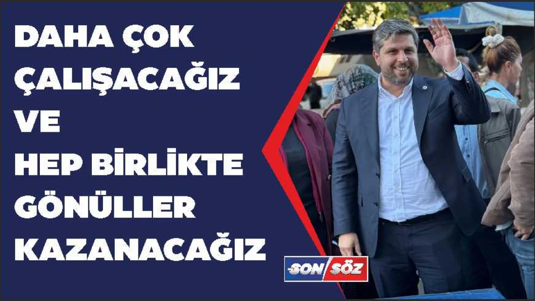 Daha çok çalışacağız ve hep birlikte gönüller kazanacağız.