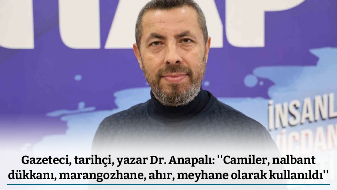 Gazeteci, tarihçi, yazar Dr. Anapalı: ''Camiler, nalbant dükkanı, marangozhane, ahır, meyhane olarak kullanıldı''