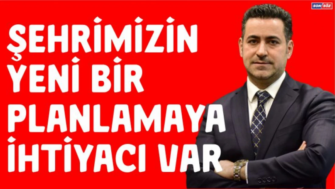 Şehrimizin ve İlçelerimizin Yeni Bir Planlamaya İhtiyacı Var