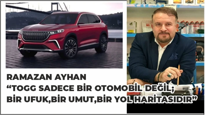 'TOGG SADECE BİR OTOMOBİL DEĞİL BİR UFUK, BİR UMUT, BİR ÖZ GÜVEN, BİR YOL HARİTASIDIR'