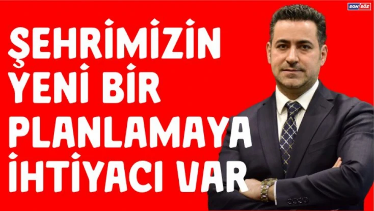 Şehrimizin ve İlçelerimizin Yeni Bir Planlamaya İhtiyacı Var
